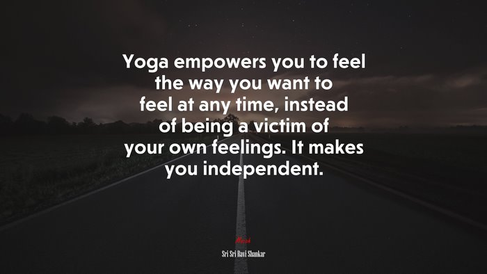 Yoga empowers you to feel the way you want to feel at any time, instead of being a victim of your own feelings. It makes you independent. | Sri Sri Ravi Shankar quote