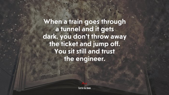 When a train goes through a tunnel and it gets dark, you don’t throw away the ticket and jump off. You sit still and trust the engineer. | Corrie ten Boom quote