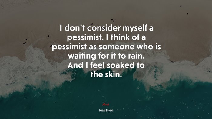 I don’t consider myself a pessimist. I think of a pessimist as someone who is waiting for it to rain. And I feel soaked to the skin. | Leonard Cohen quote