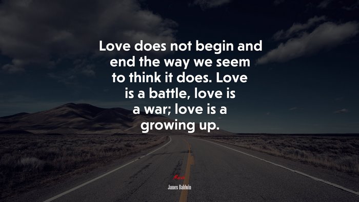 Love does not begin and end the way we seem to think it does. Love is a battle, love is a war; love is a growing up. | James Baldwin quote