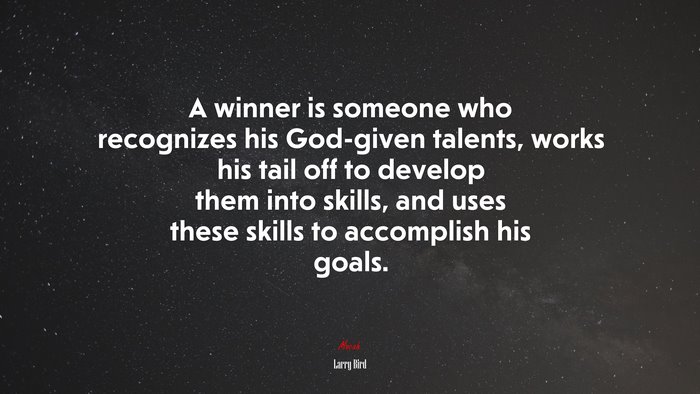 A winner is someone who recognizes his God-given talents, works his tail off to develop them into skills, and uses these skills to accomplish his goals. | Larry Bird quote
