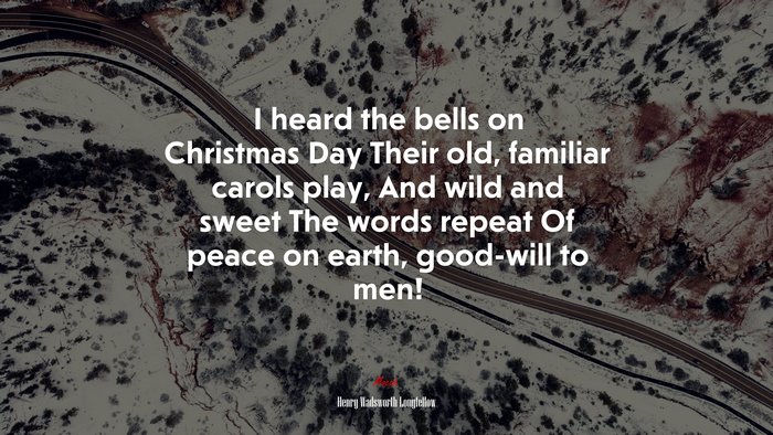 I heard the bells on Christmas Day Their old, familiar carols play, And wild and sweet The words repeat Of peace on earth, good-will to men! | Henry Wadsworth Longfellow quote