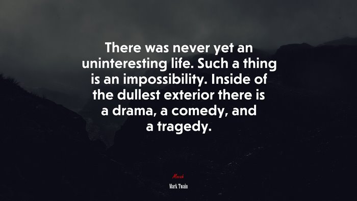 There was never yet an uninteresting life. Such a thing is an impossibility. Inside of the dullest exterior there is a drama, a comedy, and a tragedy. | Mark Twain quote