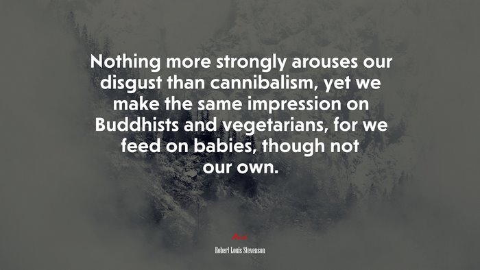 Nothing more strongly arouses our disgust than cannibalism, yet we make the same impression on Buddhists and vegetarians, for we feed on babies, though not our own. | Robert Louis Stevenson quote