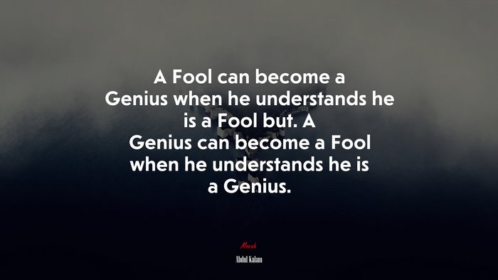 A Fool can become a Genius when he understands he is a Fool but. A Genius can become a Fool when he understands he is a Genius. | Abdul Kalam quote