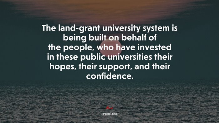 The land-grant university system is being built on behalf of the people, who have invested in these public universities their hopes, their support, and their confidence. | Abraham Lincoln quote