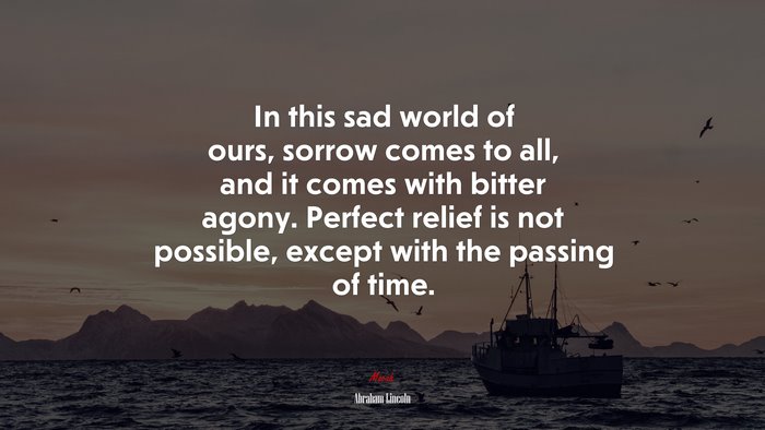 In this sad world of ours, sorrow comes to all, and it comes with bitter agony. Perfect relief is not possible, except with the passing of time. | Abraham Lincoln quote