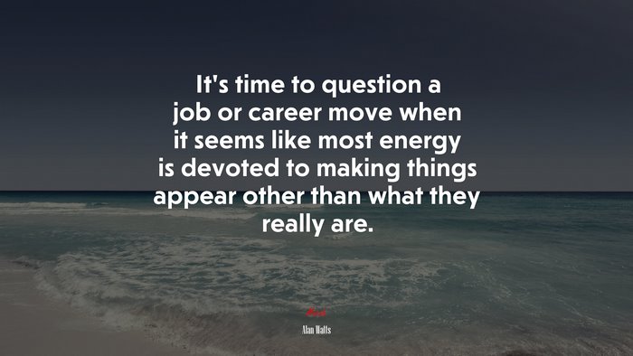It’s time to question a job or career move when it seems like most energy is devoted to making things appear other than what they really are. | Alan Watts quote