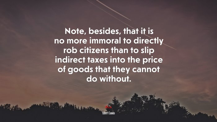 Note, besides, that it is no more immoral to directly rob citizens than to slip indirect taxes into the price of goods that they cannot do without. | Albert Camus quote