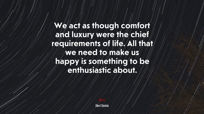We act as though comfort and luxury were the chief requirements of life. All that we need to make us happy is something to be enthusiastic about. | Albert Einstein quote