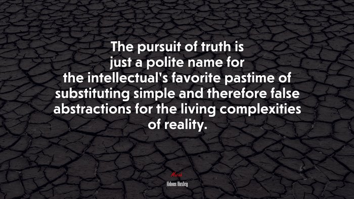 The pursuit of truth is just a polite name for the intellectual’s favorite pastime of substituting simple and therefore false abstractions for the living complexities of reality. | Aldous Huxley quote