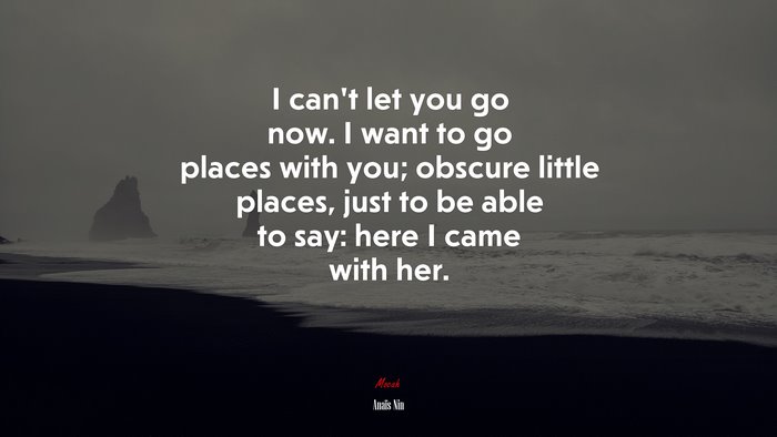 I can’t let you go now. I want to go places with you; obscure little places, just to be able to say: here I came with her. | Anaïs Nin quote