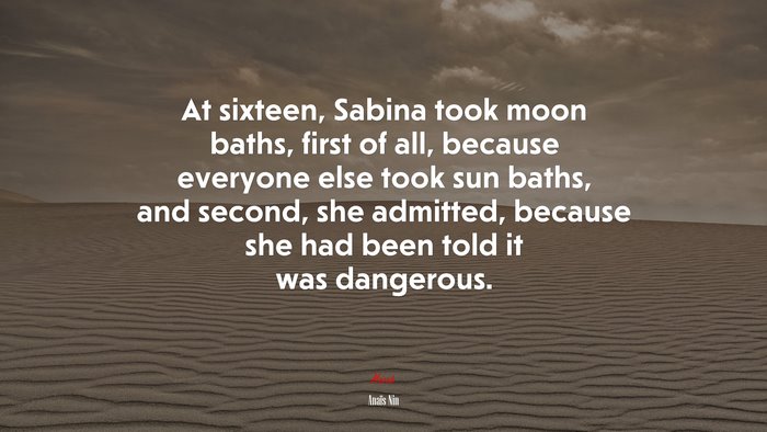 At sixteen, Sabina took moon baths, first of all, because everyone else took sun baths, and second, she admitted, because she had been told it was dangerous. | Anaïs Nin quote
