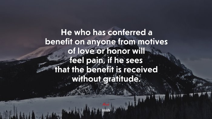 He who has conferred a benefit on anyone from motives of love or honor will feel pain, if he sees that the benefit is received without gratitude. | Aristotle quote