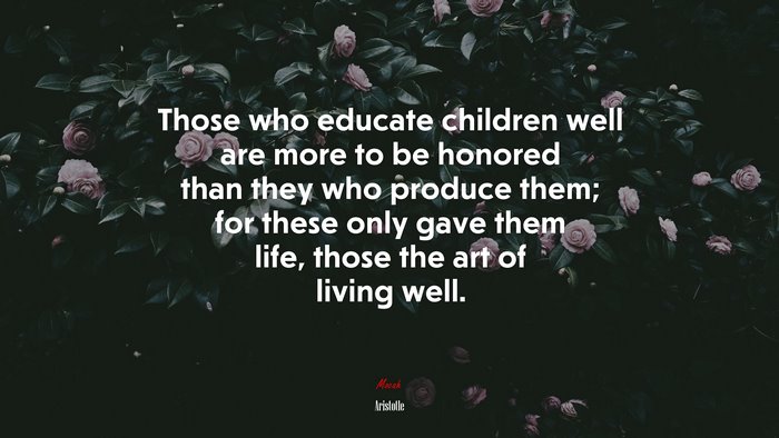 Those who educate children well are more to be honored than they who produce them; for these only gave them life, those the art of living well. | Aristotle quote