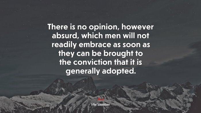 There is no opinion, however absurd, which men will not readily embrace as soon as they can be brought to the conviction that it is generally adopted. | Arthur Schopenhauer quote