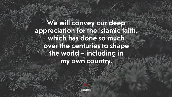 We will convey our deep appreciation for the Islamic faith, which has done so much over the centuries to shape the world – including in my own country. | Barack Obama quote