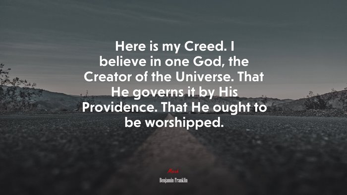 Here is my Creed. I believe in one God, the Creator of the Universe. That He governs it by His Providence. That He ought to be worshipped. | Benjamin Franklin quote