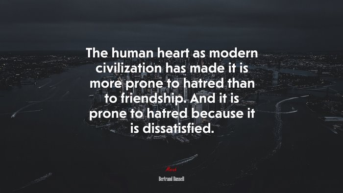 The human heart as modern civilization has made it is more prone to hatred than to friendship. And it is prone to hatred because it is dissatisfied. | Bertrand Russell quote
