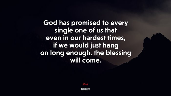 God has promised to every single one of us that even in our hardest times, if we would just hang on long enough, the blessing will come. | Beth Moore quote