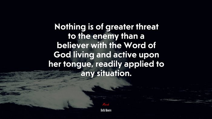 Nothing is of greater threat to the enemy than a believer with the Word of God living and active upon her tongue, readily applied to any situation. | Beth Moore quote