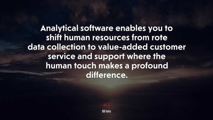 Analytical software enables you to shift human resources from rote data collection to value-added customer service and support where the human touch makes a profound difference. | Bill Gates quote