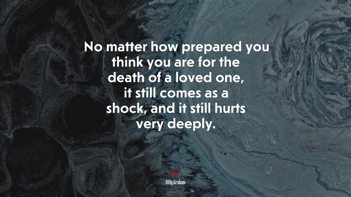 No matter how prepared you think you are for the death of a loved one, it still comes as a shock, and it still hurts very deeply. | Billy Graham quote