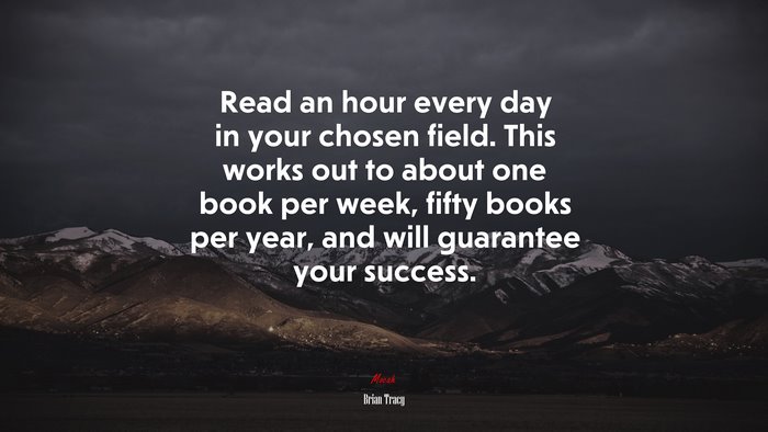 Read an hour every day in your chosen field. This works out to about one book per week, fifty books per year, and will guarantee your success. | Brian Tracy quote