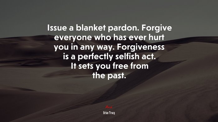 Issue a blanket pardon. Forgive everyone who has ever hurt you in any way. Forgiveness is a perfectly selfish act. It sets you free from the past. | Brian Tracy quote