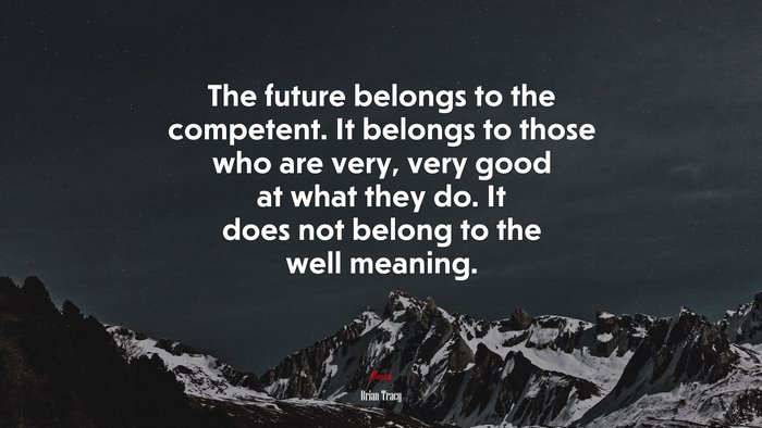 The future belongs to the competent. It belongs to those who are very, very good at what they do. It does not belong to the well meaning. | Brian Tracy quote