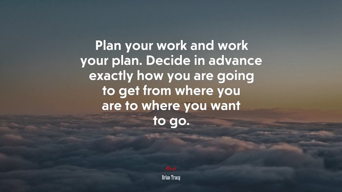 Plan your work and work your plan. Decide in advance exactly how you are going to get from where you are to where you want to go. | Brian Tracy quote