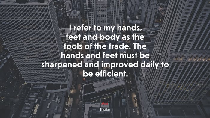 I refer to my hands, feet and body as the tools of the trade. The hands and feet must be sharpened and improved daily to be efficient. | Bruce Lee quote