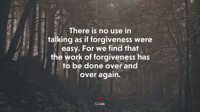 There is no use in talking as if forgiveness were easy. For we find that the work of forgiveness has to be done over and over again. | C. S. Lewis quote