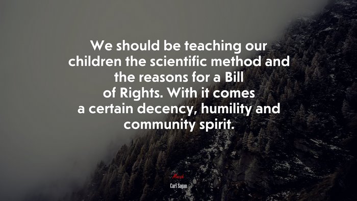 We should be teaching our children the scientific method and the reasons for a Bill of Rights. With it comes a certain decency, humility and community spirit. | Carl Sagan quote