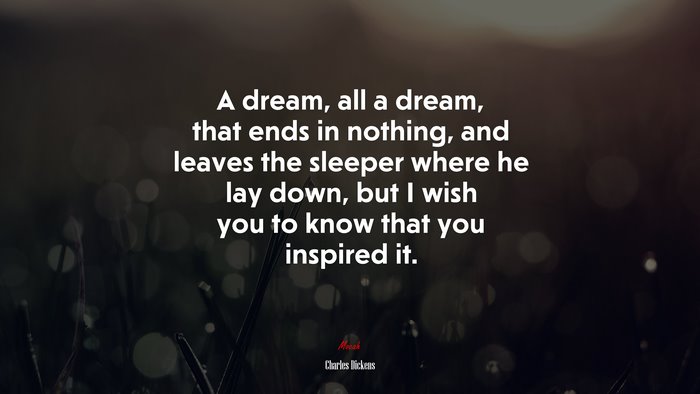 A dream, all a dream, that ends in nothing, and leaves the sleeper where he lay down, but I wish you to know that you inspired it. | Charles Dickens quote