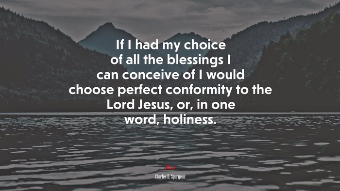 If I had my choice of all the blessings I can conceive of I would choose perfect conformity to the Lord Jesus, or, in one word, holiness. | Charles H. Spurgeon quote