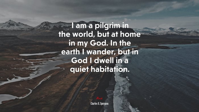 I am a pilgrim in the world, but at home in my God. In the earth I wander, but in God I dwell in a quiet habitation. | Charles H. Spurgeon quote