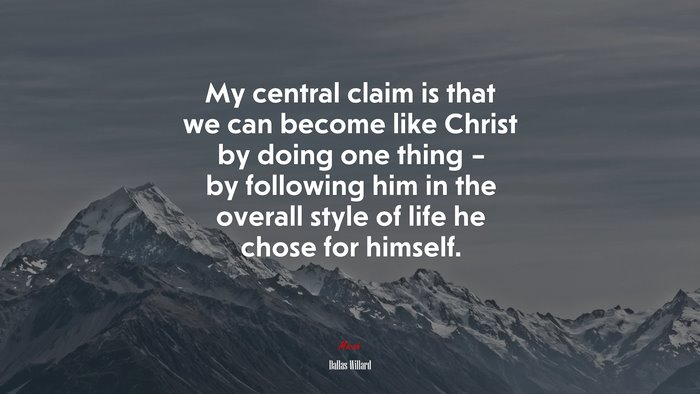 My central claim is that we can become like Christ by doing one thing – by following him in the overall style of life he chose for himself. | Dallas Willard quote