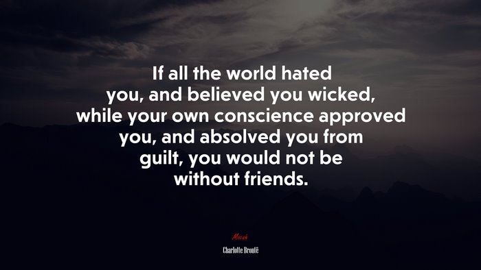 If all the world hated you, and believed you wicked, while your own conscience approved you, and absolved you from guilt, you would not be without friends. | Charlotte Brontë quote