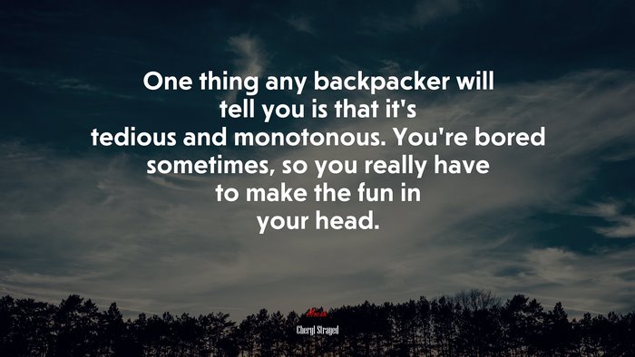 One thing any backpacker will tell you is that it’s tedious and monotonous. You’re bored sometimes, so you really have to make the fun in your head. | Cheryl Strayed quote