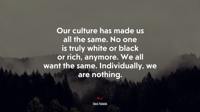 Our culture has made us all the same. No one is truly white or black or rich, anymore. We all want the same. Individually, we are nothing. | Chuck Palahniuk quote