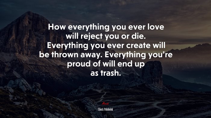 How everything you ever love will reject you or die. Everything you ever create will be thrown away. Everything you’re proud of will end up as trash. | Chuck Palahniuk quote