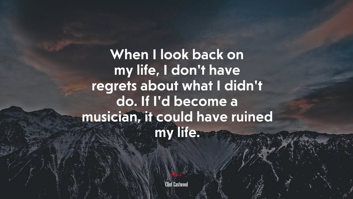 When I look back on my life, I don’t have regrets about what I didn’t do. If I’d become a musician, it could have ruined my life. | Clint Eastwood quote