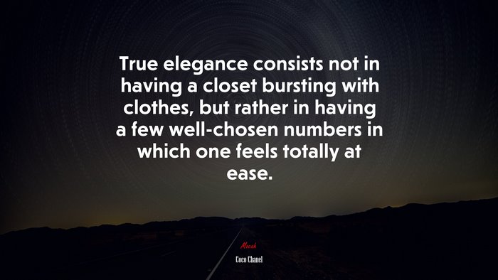 True elegance consists not in having a closet bursting with clothes, but rather in having a few well-chosen numbers in which one feels totally at ease. | Coco Chanel quote