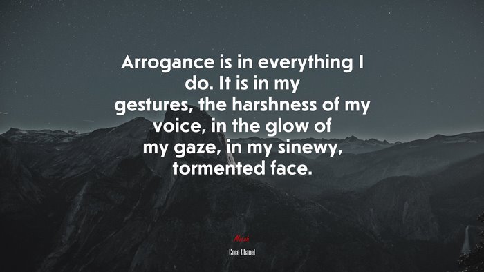 Arrogance is in everything I do. It is in my gestures, the harshness of my voice, in the glow of my gaze, in my sinewy, tormented face. | Coco Chanel quote