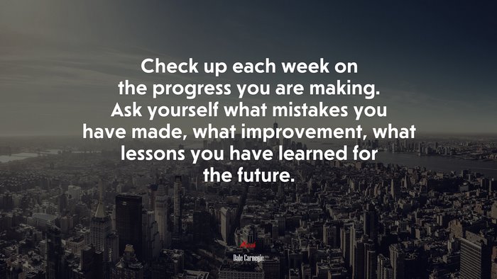 Check up each week on the progress you are making. Ask yourself what mistakes you have made, what improvement, what lessons you have learned for the future. | Dale Carnegie quote