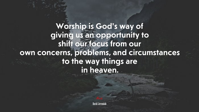Worship is God’s way of giving us an opportunity to shift our focus from our own concerns, problems, and circumstances to the way things are in heaven. | David Jeremiah quote