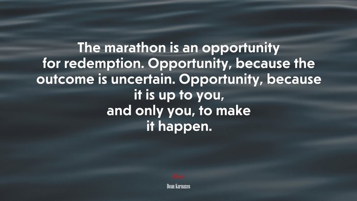 The marathon is an opportunity for redemption. Opportunity, because the outcome is uncertain. Opportunity, because it is up to you, and only you, to make it happen. | Dean Karnazes quote
