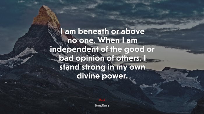 I am beneath or above no one. When I am independent of the good or bad opinion of others, I stand strong in my own divine power. | Deepak Chopra quote