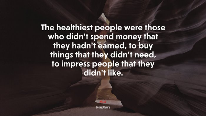 The healthiest people were those who didn’t spend money that they hadn’t earned, to buy things that they didn’t need, to impress people that they didn’t like. | Deepak Chopra quote